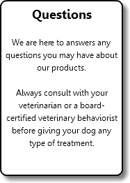 Questions We are here to answers any questions you may have about our products. Always consult with your veterinarian or a board-certified veterinary behaviorist before giving your dog any type of treatment. 